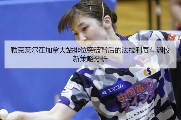 lei-ke-lai-er-zai-jia-na-da-zhan-pai-wei-tu-po-bei-hou-de-fa-la-li-sai-che-diao-xiao-xin-ce-lve-fen-xi-2-139.jpg