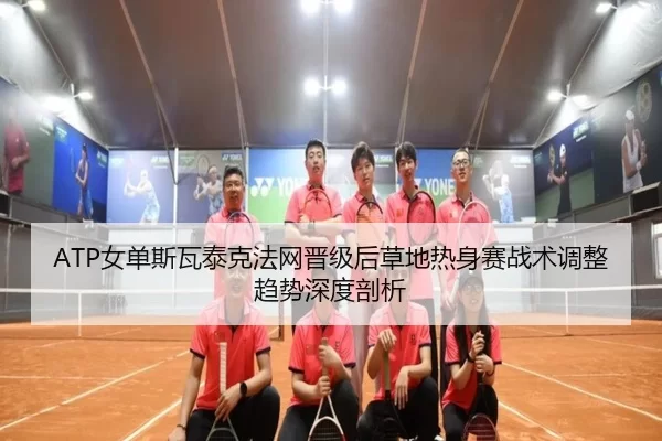 ATP女单斯瓦泰克法网晋级后草地热身赛战术调整趋势深度剖析