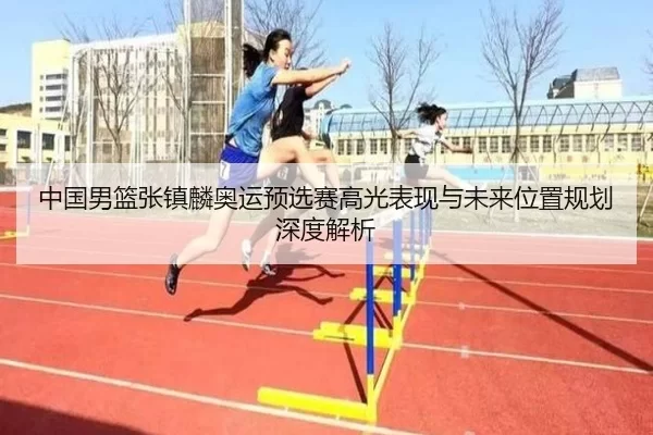 中国男篮张镇麟奥运预选赛高光表现与未来位置规划深度解析